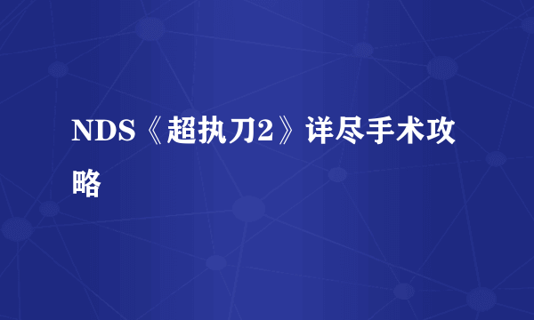 NDS《超执刀2》详尽手术攻略