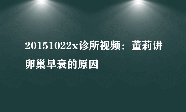 20151022x诊所视频：董莉讲卵巢早衰的原因