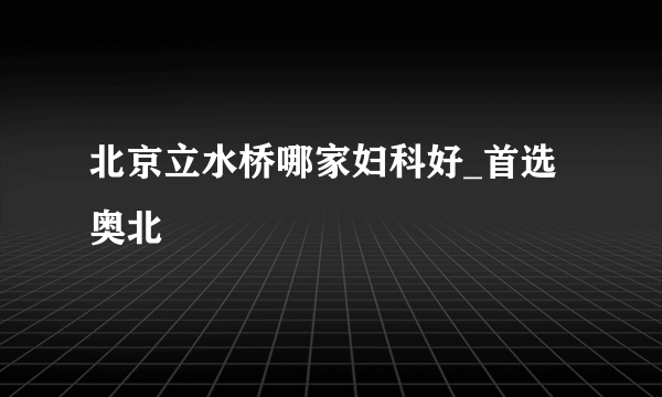 北京立水桥哪家妇科好_首选奥北