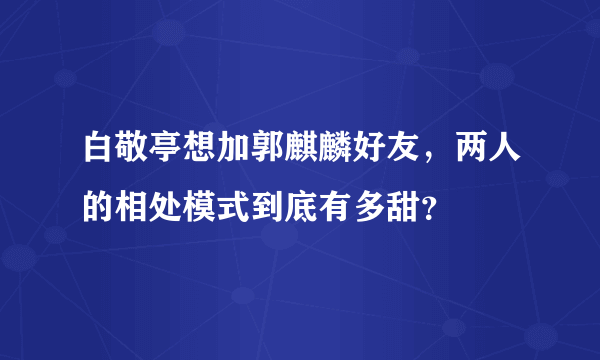 白敬亭想加郭麒麟好友，两人的相处模式到底有多甜？