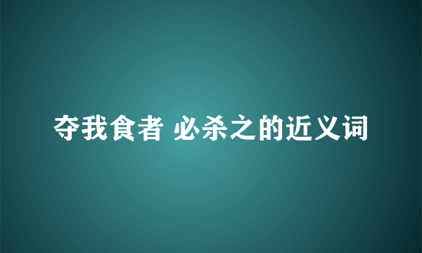 夺我食者 必杀之的近义词