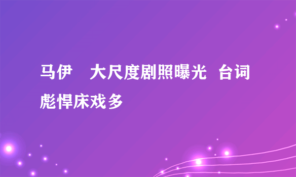 马伊琍大尺度剧照曝光  台词彪悍床戏多