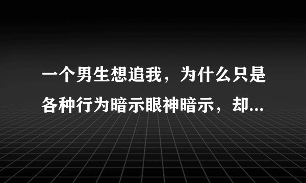 一个男生想追我，为什么只是各种行为暗示眼神暗示，却不敢主动过来和我说句话？