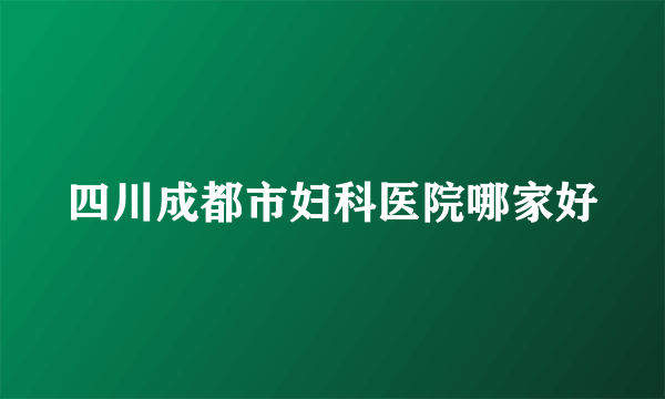 四川成都市妇科医院哪家好