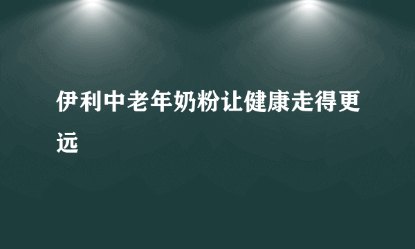 伊利中老年奶粉让健康走得更远