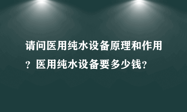 请问医用纯水设备原理和作用？医用纯水设备要多少钱？