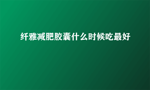 纤雅减肥胶囊什么时候吃最好