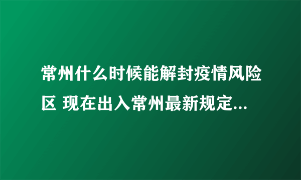 常州什么时候能解封疫情风险区 现在出入常州最新规定2022年11月