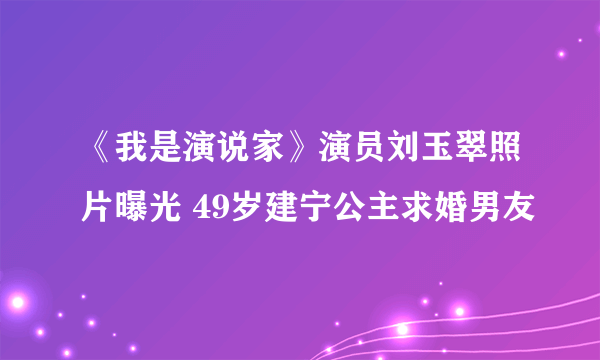 《我是演说家》演员刘玉翠照片曝光 49岁建宁公主求婚男友