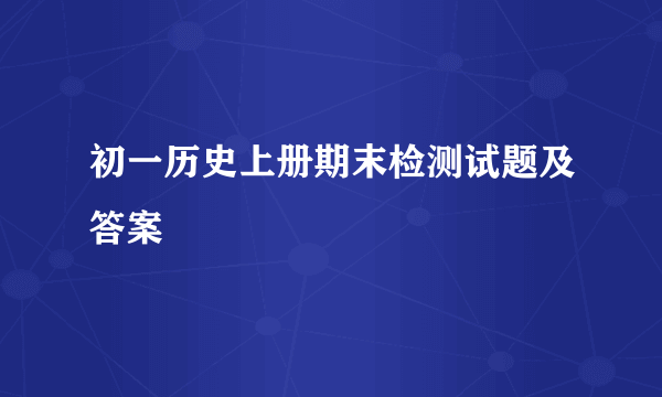 初一历史上册期末检测试题及答案