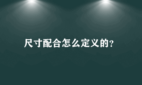 尺寸配合怎么定义的？