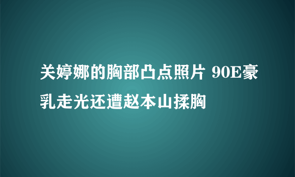 关婷娜的胸部凸点照片 90E豪乳走光还遭赵本山揉胸