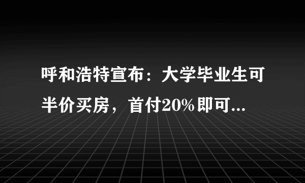 呼和浩特宣布：大学毕业生可半价买房，首付20%即可按揭, 你怎么看？