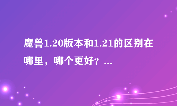 魔兽1.20版本和1.21的区别在哪里，哪个更好？现在的录像是不是都是21的了