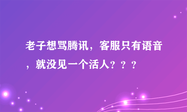 老子想骂腾讯，客服只有语音，就没见一个活人？？？