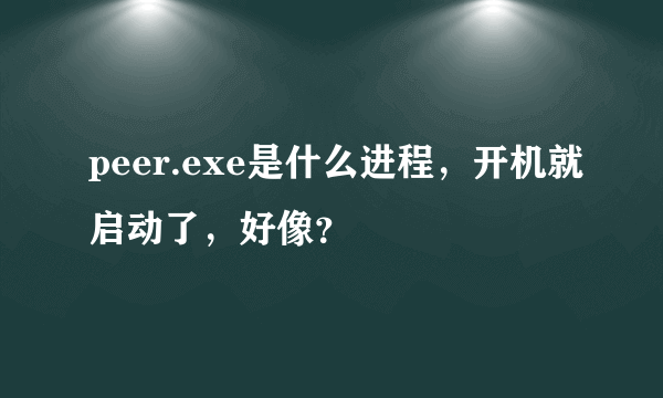 peer.exe是什么进程，开机就启动了，好像？