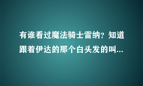 有谁看过魔法骑士雷纳？知道跟着伊达的那个白头发的叫什么吗？