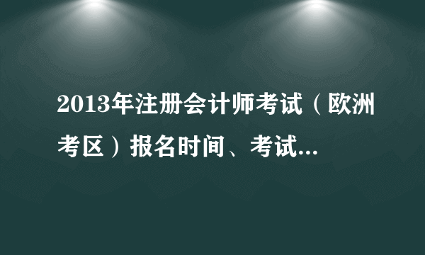 2013年注册会计师考试（欧洲考区）报名时间、考试时间公布