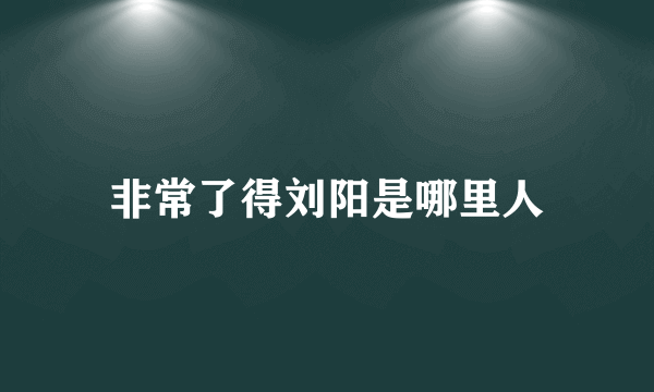 非常了得刘阳是哪里人