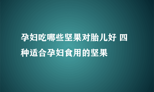 孕妇吃哪些坚果对胎儿好 四种适合孕妇食用的坚果