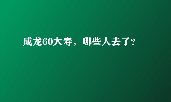 成龙60大寿，哪些人去了？