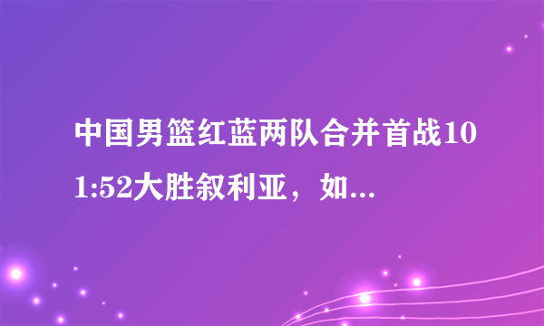 中国男篮红蓝两队合并首战101:52大胜叙利亚，如何评价本场比赛？