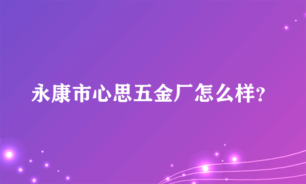 永康市心思五金厂怎么样？