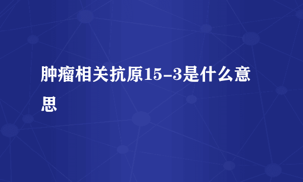 肿瘤相关抗原15-3是什么意思