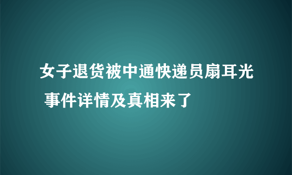 女子退货被中通快递员扇耳光 事件详情及真相来了