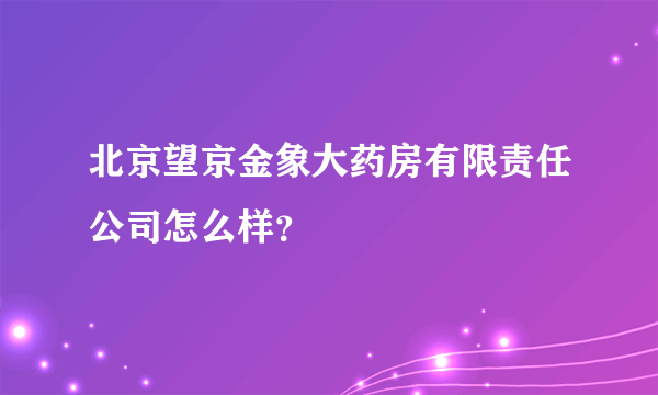 北京望京金象大药房有限责任公司怎么样？