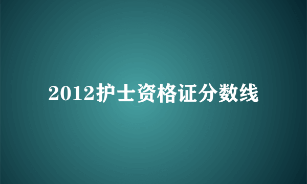 2012护士资格证分数线