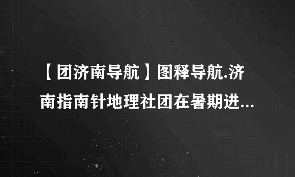 【团济南导航】图释导航.济南指南针地理社团在暑期进行了环球新...