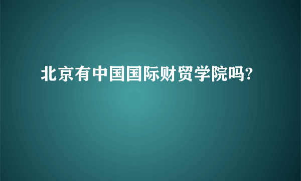 北京有中国国际财贸学院吗?