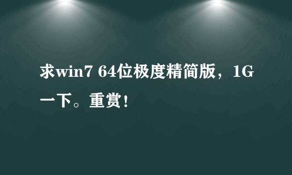 求win7 64位极度精简版，1G一下。重赏！