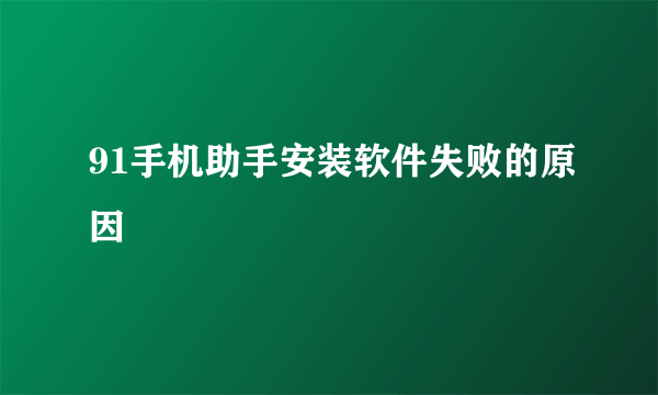 91手机助手安装软件失败的原因