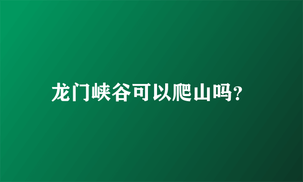 龙门峡谷可以爬山吗？