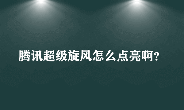 腾讯超级旋风怎么点亮啊？