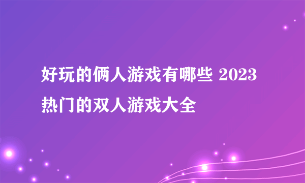 好玩的俩人游戏有哪些 2023热门的双人游戏大全