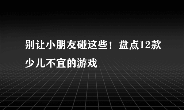 别让小朋友碰这些！盘点12款少儿不宜的游戏