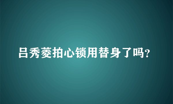 吕秀菱拍心锁用替身了吗？