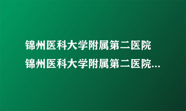 锦州医科大学附属第二医院 锦州医科大学附属第二医院试管费用