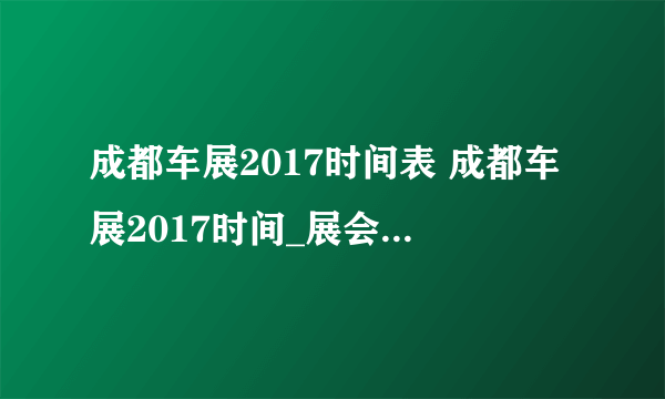 成都车展2017时间表 成都车展2017时间_展会新闻 - 飞外网