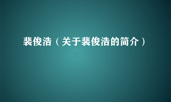 裴俊浩（关于裴俊浩的简介）