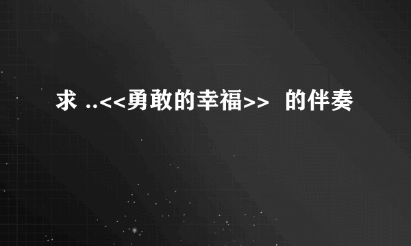 求 ..<<勇敢的幸福>>  的伴奏