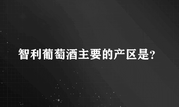 智利葡萄酒主要的产区是？