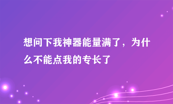 想问下我神器能量满了，为什么不能点我的专长了