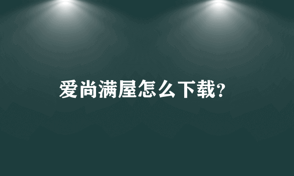 爱尚满屋怎么下载？