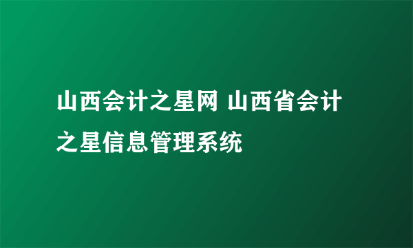 山西会计之星网 山西省会计之星信息管理系统