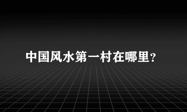 中国风水第一村在哪里？