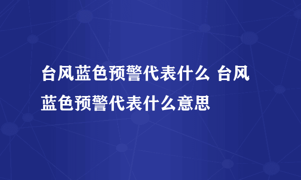 台风蓝色预警代表什么 台风蓝色预警代表什么意思